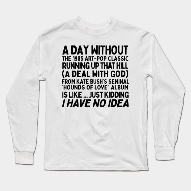 A Day Without Kate Bush's Running Up That Hill .... Long Sleeve T-Shirt by DankFutura